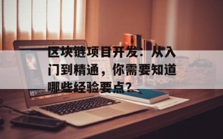 区块链项目开发：从入门到精通，你需要知道哪些经验要点？