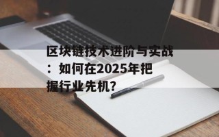 区块链技术进阶与实战：如何在2025年把握行业先机？