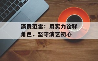 演员范雷：用实力诠释角色，坚守演艺初心