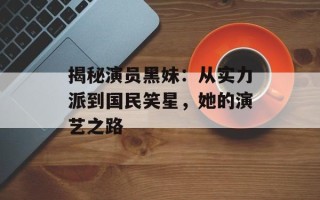 揭秘演员黑妹：从实力派到国民笑星，她的演艺之路