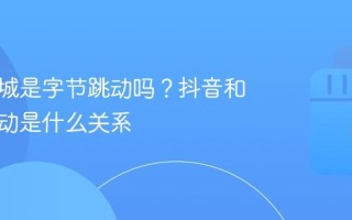抖音商城是字节跳动吗？抖音和字节跳动是什么关系
