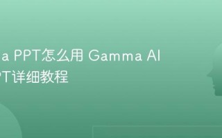 Gamma PPT怎么用 Gamma AI生成PPT详细教程
