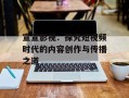 宣宣影视：探究短视频时代的内容创作与传播之道