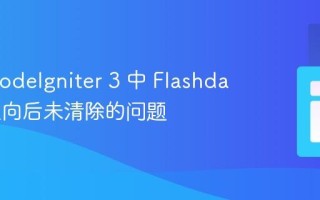 解决 CodeIgniter 3 中 Flashdata 重定向后未清除的问题