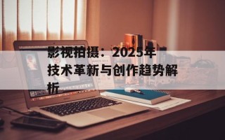 影视拍摄：2025年技术革新与创作趋势解析