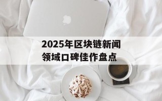 2025年区块链新闻领域口碑佳作盘点