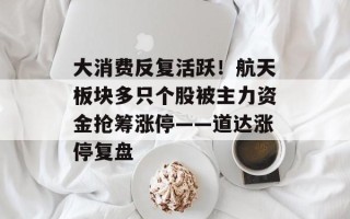 大消费反复活跃！航天板块多只个股被主力资金抢筹涨停——道达涨停复盘