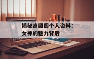 揭秘高圆圆个人资料：女神的魅力背后