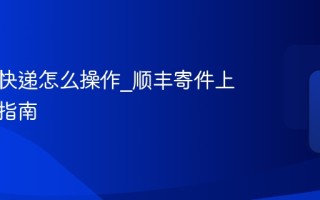 顺丰寄快递怎么操作_顺丰寄件上门取件指南