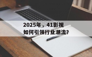 2025年，41影视如何引领行业潮流？