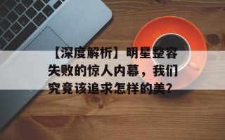 【深度解析】明星整容失败的惊人内幕，我们究竟该追求怎样的美？