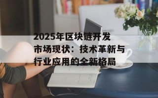 2025年区块链开发市场现状：技术革新与行业应用的全新格局