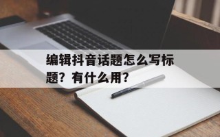 编辑抖音话题怎么写标题？有什么用？