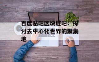 百度贴吧区块链吧：探讨去中心化世界的聚集地