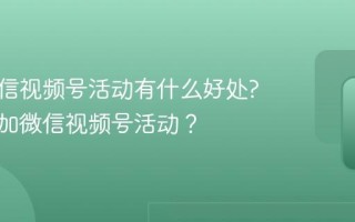 参加微信视频号活动有什么好处?如何参加微信视频号活动？