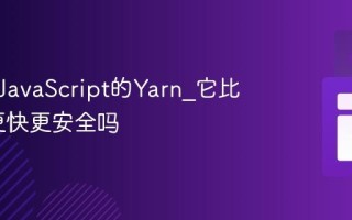 什么是JavaScript的Yarn_它比NPM更快更安全吗