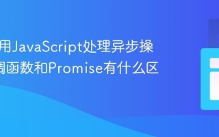 如何使用JavaScript处理异步操作_回调函数和Promise有什么区别呢