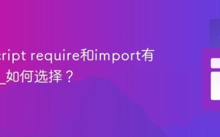 JavaScript require和import有何不同_如何选择？