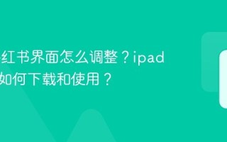 ipad小红书界面怎么调整？ipad小红书如何下载和使用？
