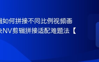 NV剪辑如何拼接不同比例视频画面_解决NV剪辑拼接适配难题法【对策】
