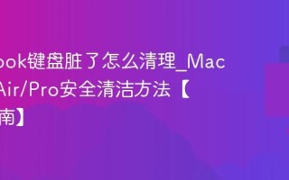 MacBook键盘脏了怎么清理_MacBook Air/Pro安全清洁方法【保养指南】