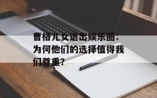 曹格儿女退出娱乐圈：为何他们的选择值得我们尊重？