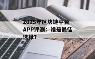 2025年区块链平台APP评测：谁是最佳选择？