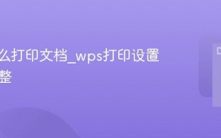 wps怎么打印文档_wps打印设置如何调整