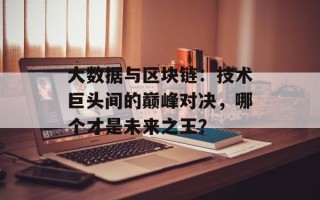 大数据与区块链：技术巨头间的巅峰对决，哪个才是未来之王？