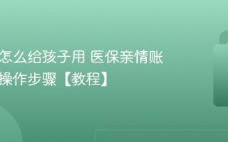 医保卡怎么给孩子用 医保亲情账户绑定操作步骤【教程】
