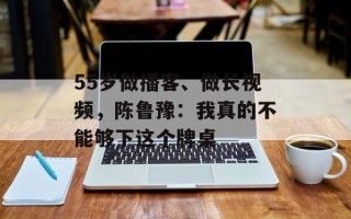 55岁做播客、做长视频，陈鲁豫：我真的不能够下这个牌桌
