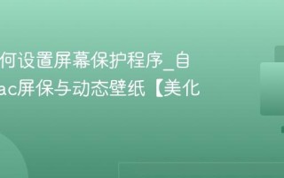Mac如何设置屏幕保护程序_自定义Mac屏保与动态壁纸【美化】