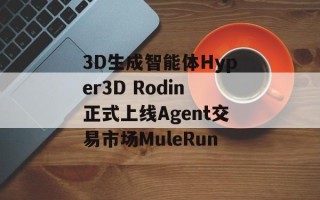 3D生成智能体Hyper3D Rodin正式上线Agent交易市场MuleRun