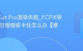 Final Cut Pro渲染失败_FCPX导出视频时报错或卡住怎么办【修复】