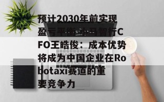 预计2030年前实现盈亏平衡 小马智行CFO王皓俊：成本优势将成为中国企业在Robotaxi赛道的重要竞争力