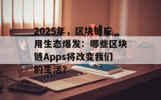 2025年，区块链应用生态爆发：哪些区块链Apps将改变我们的生活？