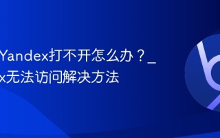 俄罗斯Yandex打不开怎么办？_Yandex无法访问解决方法