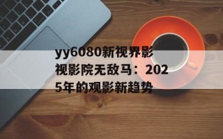 yy6080新视界影视影院无敌马：2025年的观影新趋势