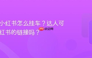 达人在小红书怎么挂车？达人可以挂小红书的链接吗？