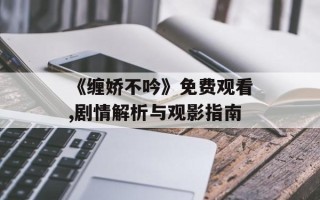 《缠娇不吟》免费观看,剧情解析与观影指南