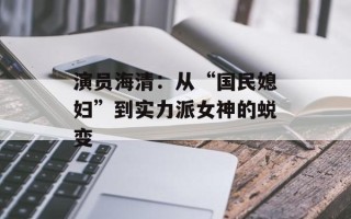 演员海清：从“国民媳妇”到实力派女神的蜕变