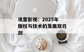 讯雷影视：2025年版权与技术的发展双刃剑