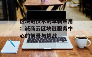区块链技术的革新应用：诚商云区块链服务中心的前景与挑战
