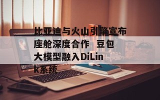 比亚迪与火山引擎宣布座舱深度合作  豆包大模型融入DiLink系统