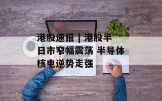 港股速报 | 港股半日市窄幅震荡 半导体核电逆势走强
