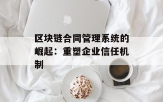 区块链合同管理系统的崛起：重塑企业信任机制