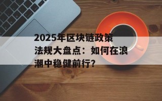 2025年区块链政策法规大盘点：如何在浪潮中稳健前行？