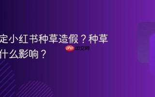 如何鉴定小红书种草造假？种草造假有什么影响？