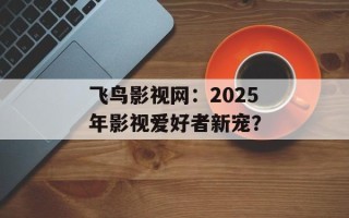 飞鸟影视网：2025年影视爱好者新宠？