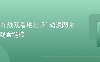 51动漫在线观看地址 51动漫网全网正版观看链接